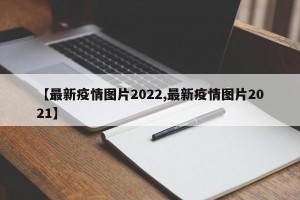 【最新疫情图片2022,最新疫情图片2021】