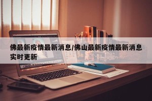 佛最新疫情最新消息/佛山最新疫情最新消息实时更新