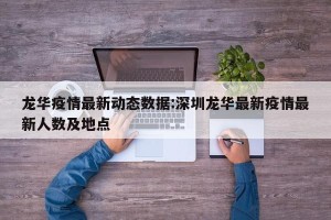 龙华疫情最新动态数据:深圳龙华最新疫情最新人数及地点