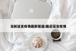 当前延吉疫情最新报道/最近延吉疫情