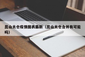 昆山太仓疫情图表最新（昆山太仓合并有可能吗）
