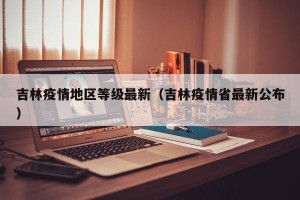 吉林疫情地区等级最新（吉林疫情省最新公布）