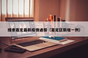 搜索嘉定最新疫情通报（嘉定区新增一例）