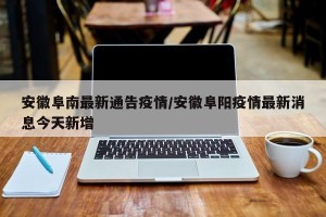 安徽阜南最新通告疫情/安徽阜阳疫情最新消息今天新增