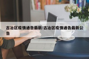 古冶区疫情通告最新:古冶区疫情通告最新公告
