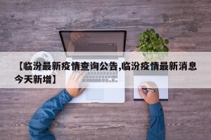 【临汾最新疫情查询公告,临汾疫情最新消息今天新增】