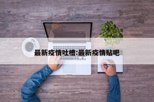 最新疫情吐槽:最新疫情贴吧