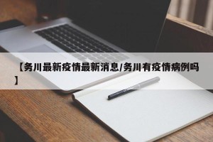 【务川最新疫情最新消息/务川有疫情病例吗】
