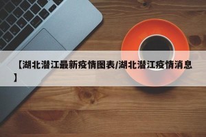 【湖北潜江最新疫情图表/湖北潜江疫情消息】
