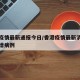 香港疫情最新通报今日/香港疫情最新消息今天新增病例