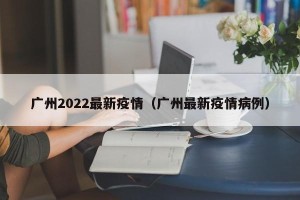广州2022最新疫情（广州最新疫情病例）