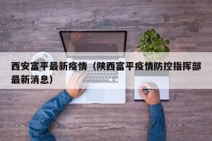 西安富平最新疫情（陕西富平疫情防控指挥部最新消息）