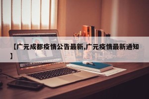 【广元成都疫情公告最新,广元疫情最新通知】