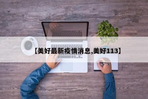 【美好最新疫情消息,美好113】
