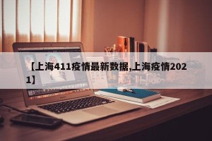 【上海411疫情最新数据,上海疫情2021】
