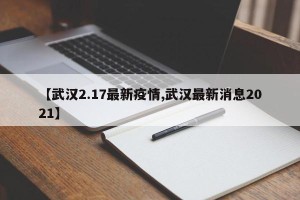 【武汉2.17最新疫情,武汉最新消息2021】