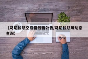 【马尼拉航空疫情最新公告/马尼拉航班动态查询】