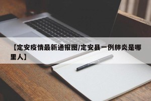 【定安疫情最新通报图/定安县一例肺炎是哪里人】