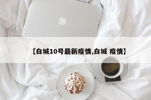 【白城10号最新疫情,白城 疫情】