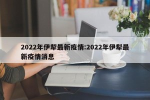 2022年伊犁最新疫情:2022年伊犁最新疫情消息