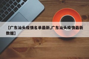 【广东汕头疫情名单最新,广东汕头疫情最新数据】