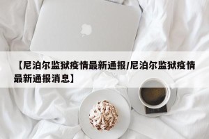 【尼泊尔监狱疫情最新通报/尼泊尔监狱疫情最新通报消息】