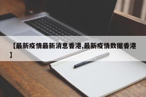 【最新疫情最新消息香港,最新疫情数据香港】