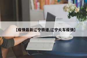 【疫情最新辽宁铁道,辽宁火车疫情】