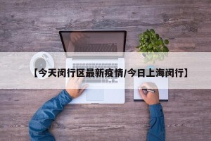 【今天闵行区最新疫情/今日上海闵行】