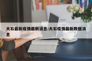 大石最新疫情最新消息:大石疫情最新数据消息