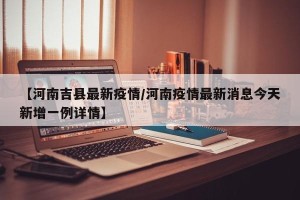 【河南吉县最新疫情/河南疫情最新消息今天新增一例详情】
