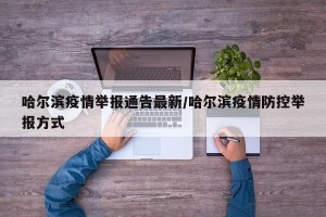 哈尔滨疫情举报通告最新/哈尔滨疫情防控举报方式