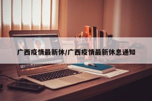 广西疫情最新休/广西疫情最新休息通知