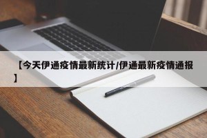 【今天伊通疫情最新统计/伊通最新疫情通报】