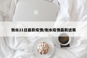 衡水21日最新疫情/衡水疫情最新进展