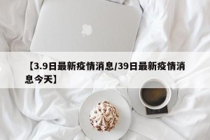 【3.9日最新疫情消息/39日最新疫情消息今天】