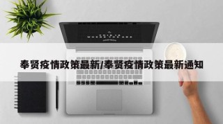 奉贤疫情政策最新/奉贤疫情政策最新通知