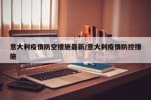 意大利疫情防空措施最新/意大利疫情防控措施