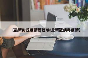 【最新封丘疫情管控/封丘新冠病毒疫情】