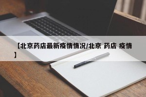 【北京药店最新疫情情况/北京 药店 疫情】