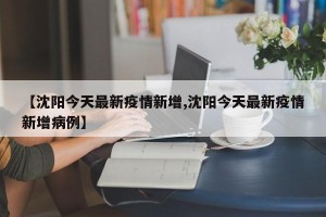 【沈阳今天最新疫情新增,沈阳今天最新疫情新增病例】