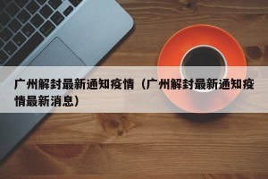 广州解封最新通知疫情（广州解封最新通知疫情最新消息）