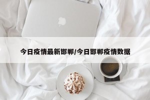 今日疫情最新邯郸/今日邯郸疫情数据