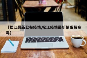 【松江最新公布疫情,松江疫情最新情况抗病毒】