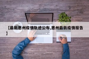 【最新惠州疫情轨迹公布,惠州最新疫情报告】