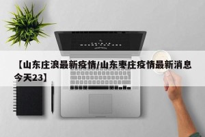 【山东庄浪最新疫情/山东枣庄疫情最新消息今天23】
