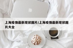 上海疫情最新现状图片/上海疫情最新现状图片大全