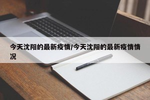 今天沈阳的最新疫情/今天沈阳的最新疫情情况