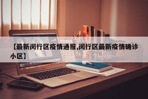 【最新闵行区疫情通报,闵行区最新疫情确诊小区】