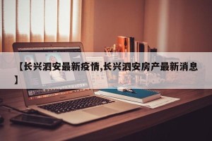 【长兴泗安最新疫情,长兴泗安房产最新消息】